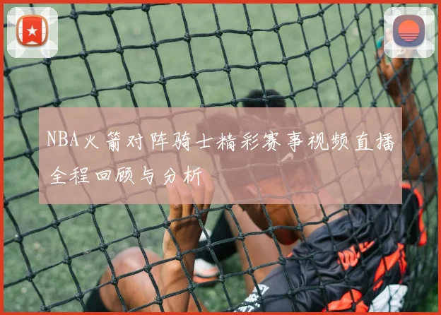 NBA火箭对阵骑士精彩赛事视频直播全程回顾与分析