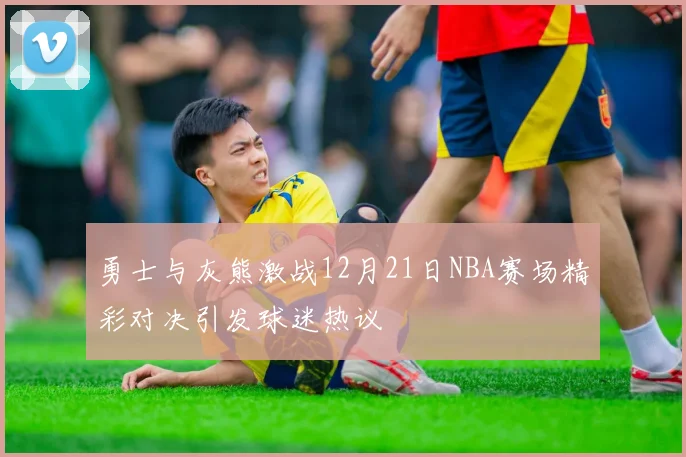 勇士与灰熊激战12月21日NBA赛场精彩对决引发球迷热议