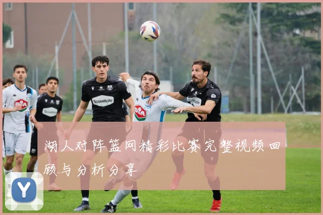 湖人对阵篮网精彩比赛完整视频回顾与分析分享