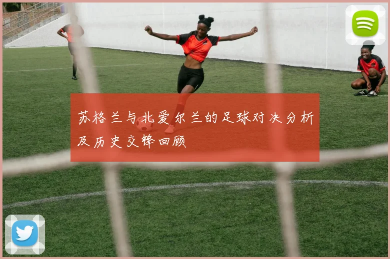 苏格兰与北爱尔兰的足球对决分析及历史交锋回顾