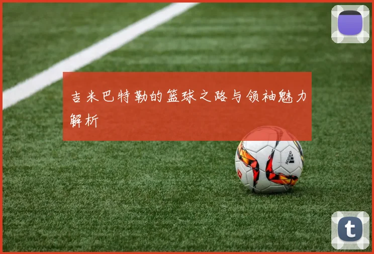 吉米巴特勒的篮球之路与领袖魅力解析