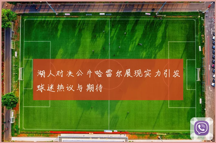 湖人对决公牛哈雷尔展现实力引发球迷热议与期待