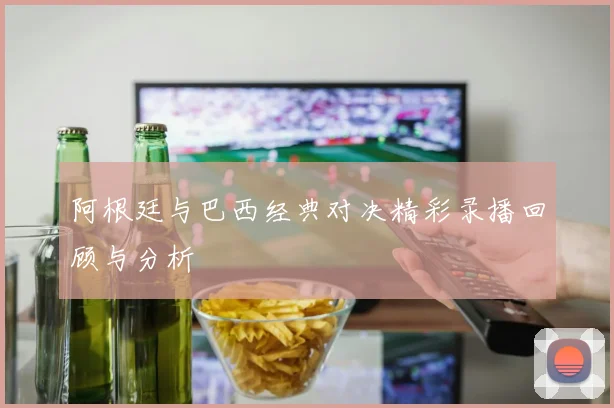 阿根廷与巴西经典对决精彩录播回顾与分析