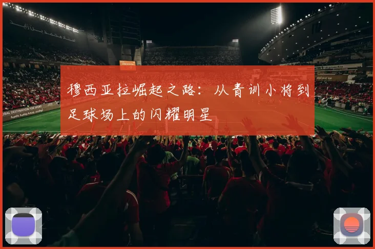 穆西亚拉崛起之路：从青训小将到足球场上的闪耀明星