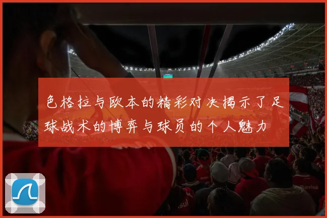 色格拉与欧本的精彩对决揭示了足球战术的博弈与球员的个人魅力
