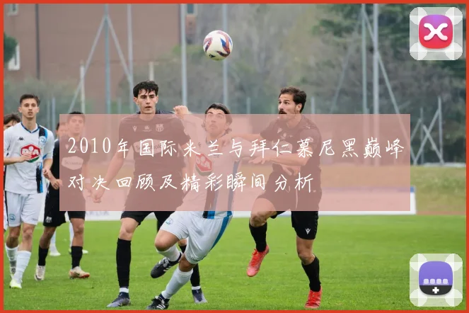 2010年国际米兰与拜仁慕尼黑巅峰对决回顾及精彩瞬间分析