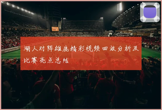湖人对阵雄鹿精彩视频回放分析及比赛亮点总结