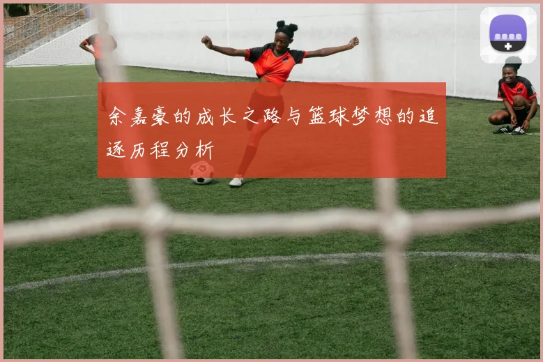 余嘉豪的成长之路与篮球梦想的追逐历程分析