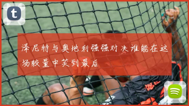 泽尼特与奥地利强强对决谁能在这场较量中笑到最后