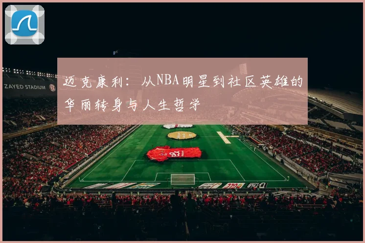 迈克康利：从NBA明星到社区英雄的华丽转身与人生哲学