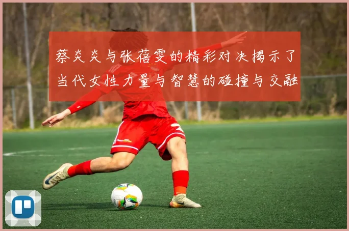 蔡炎炎与张蓓雯的精彩对决揭示了当代女性力量与智慧的碰撞与交融