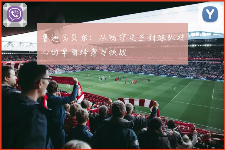 鲁迪戈贝尔：从防守之王到球队核心的华丽转身与挑战
